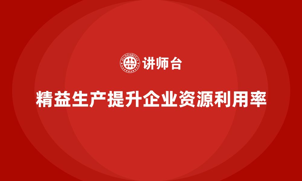 文章精益生产培训：如何通过精益生产提升企业的资源利用率的缩略图