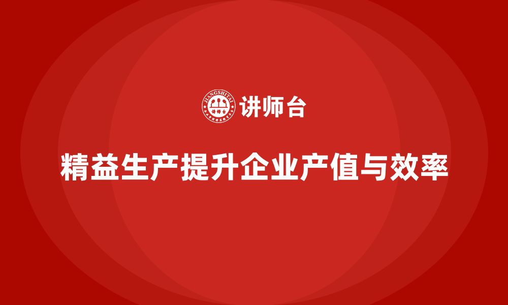 文章精益生产培训：精益生产如何帮助企业提升产值的缩略图