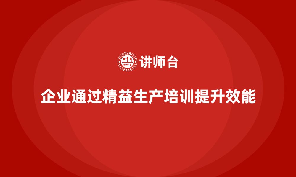 文章精益生产培训：通过精益生产提升企业产品的生产效能的缩略图