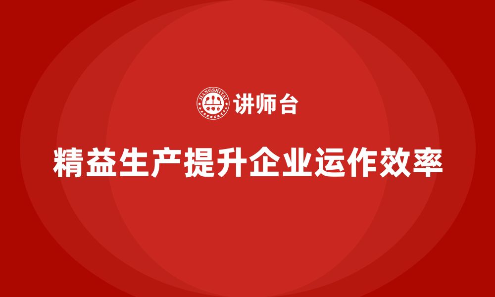 文章精益生产培训：精益生产如何提升企业的工厂运作效率的缩略图