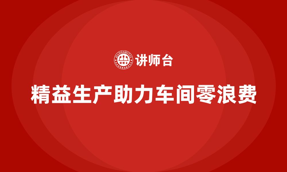 文章如何通过精益生产实现车间零浪费？的缩略图