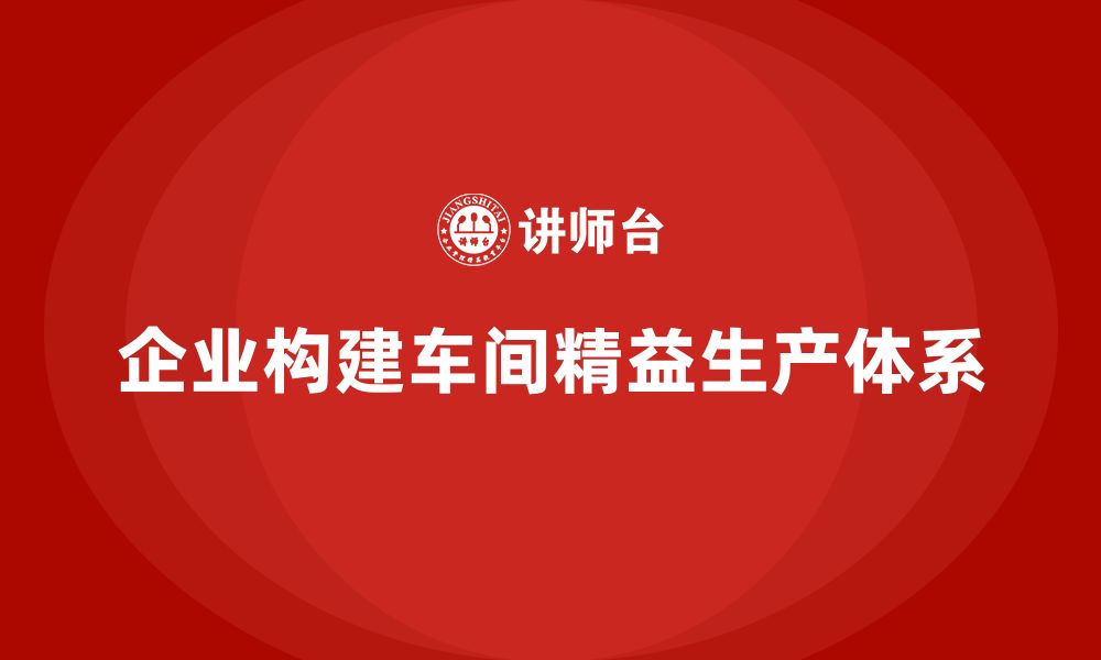 文章企业如何打造车间精益生产管理体系？的缩略图