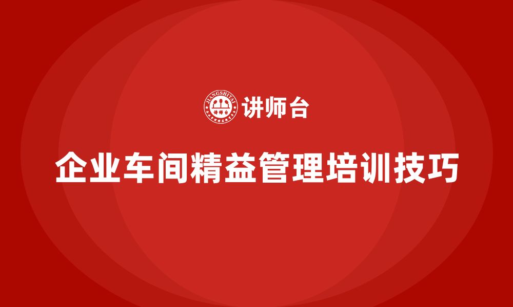 文章企业车间精益管理培训的十大核心技巧的缩略图