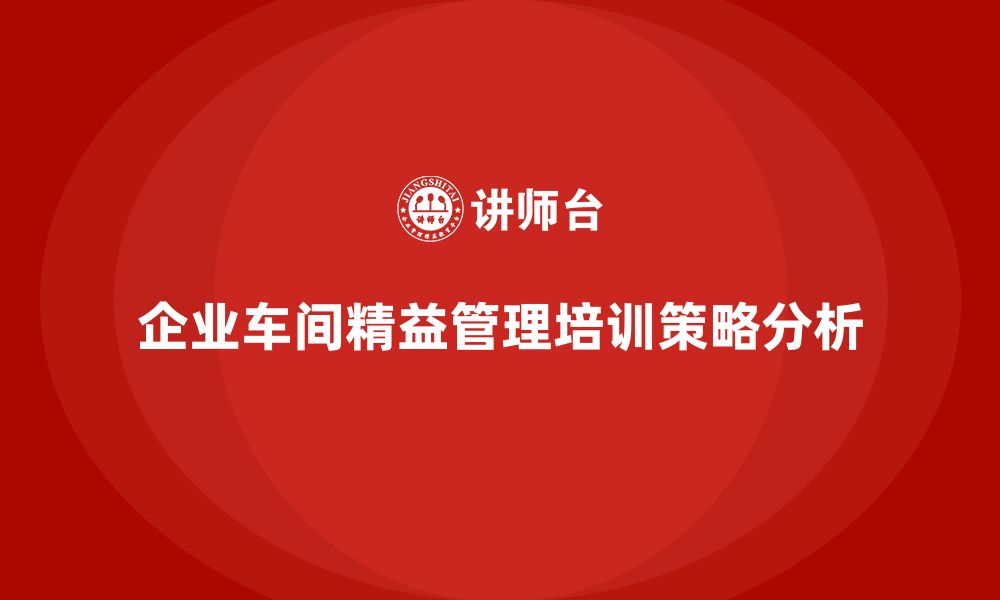 文章企业车间精益管理的培训思路全解析的缩略图