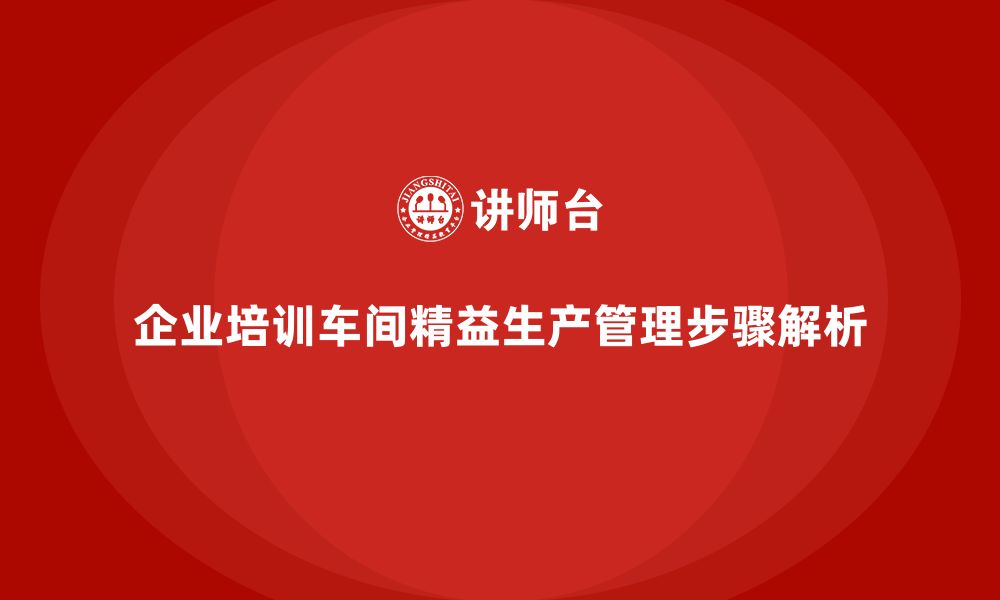 文章企业培训车间精益生产管理的关键步骤解析的缩略图