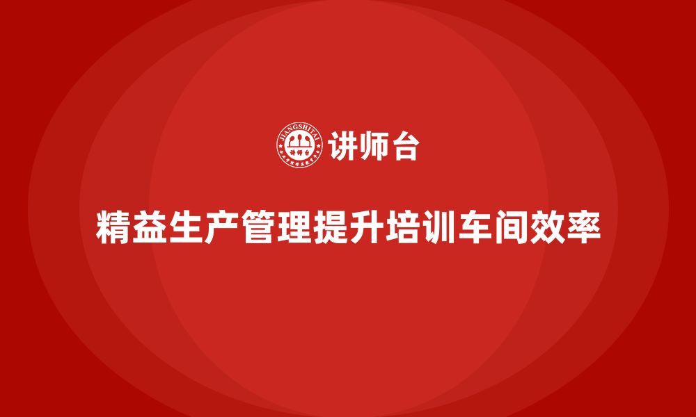 文章企业培训车间精益生产管理如何实现流程优化？的缩略图