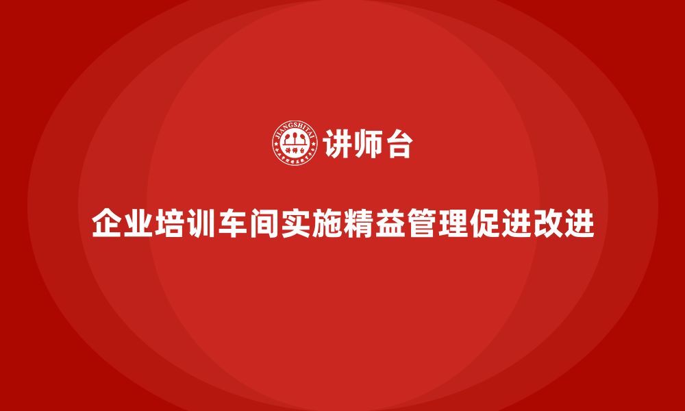 企业培训车间实施精益管理促进改进