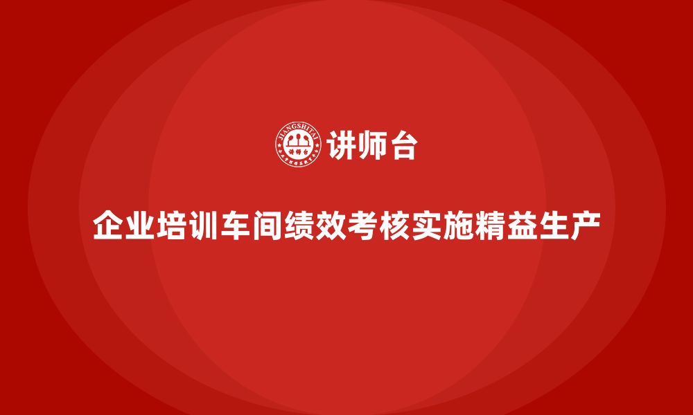 文章企业培训车间精益生产管理如何实施绩效管理考核？的缩略图