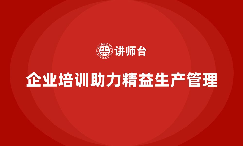 文章企业培训车间精益生产管理打造现代化车间管理体系的缩略图