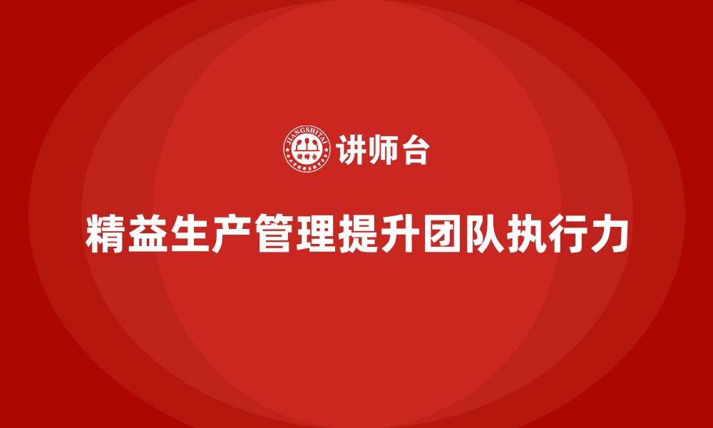 文章企业培训车间精益生产管理如何提升团队执行力能力？的缩略图