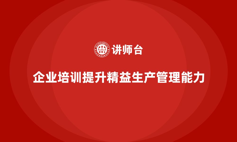 文章企业培训车间精益生产管理助力车间快速响应订单变化的缩略图