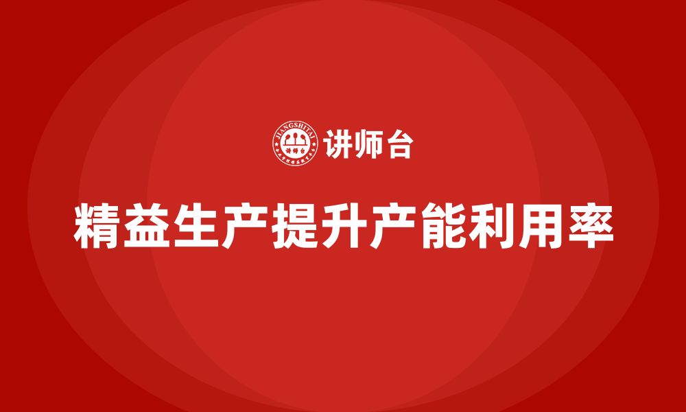 文章企业培训车间精益生产管理助力改善产能利用率方案的缩略图