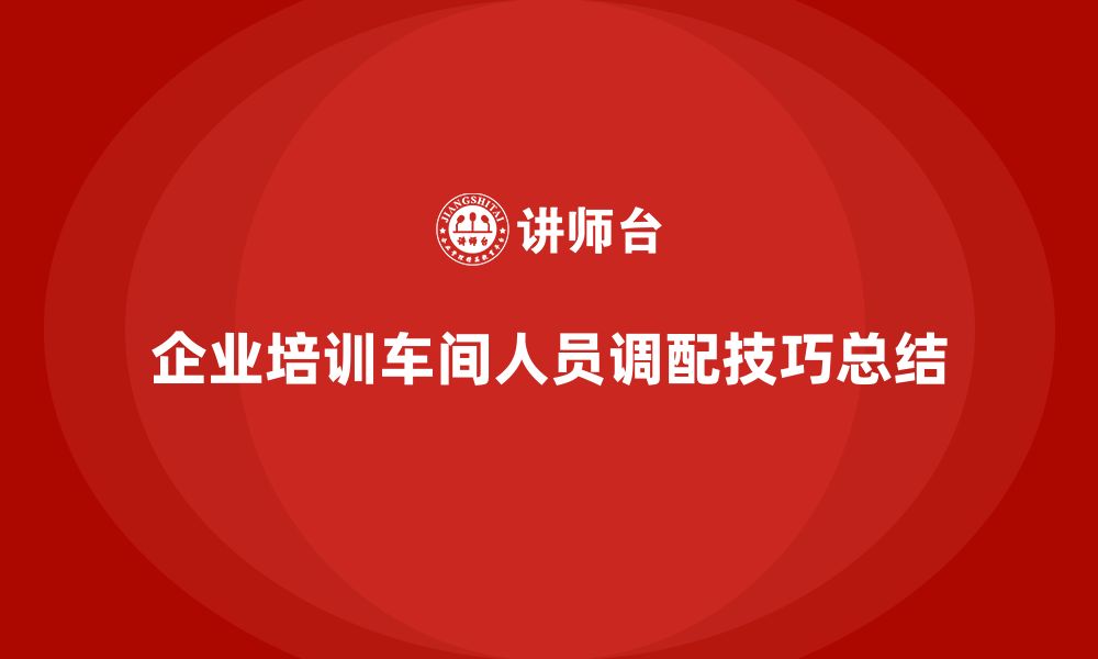 文章企业培训车间精益生产管理优化车间人员调配的技巧的缩略图