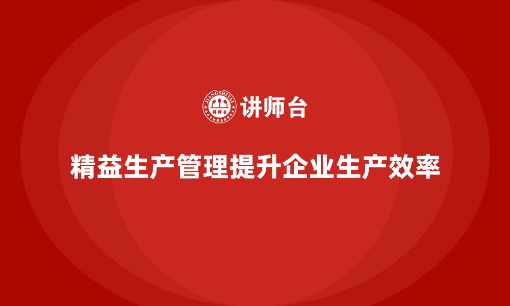 文章企业培训车间精益生产管理提升生产效率的关键方案的缩略图