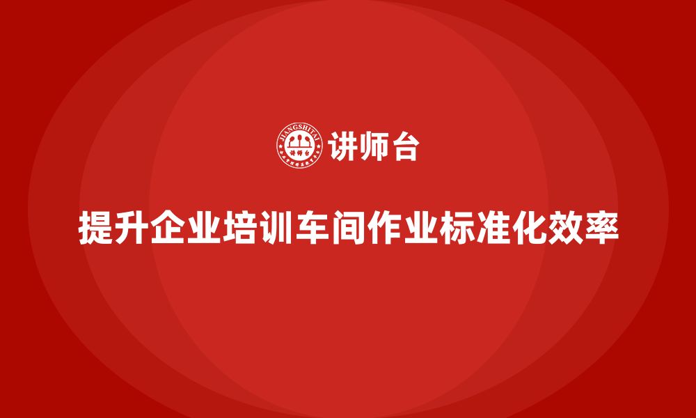 文章企业培训车间精益生产管理提高作业标准化实施效率的缩略图