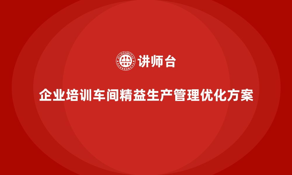 文章企业培训车间精益生产管理优化流程标准化的解决方案的缩略图