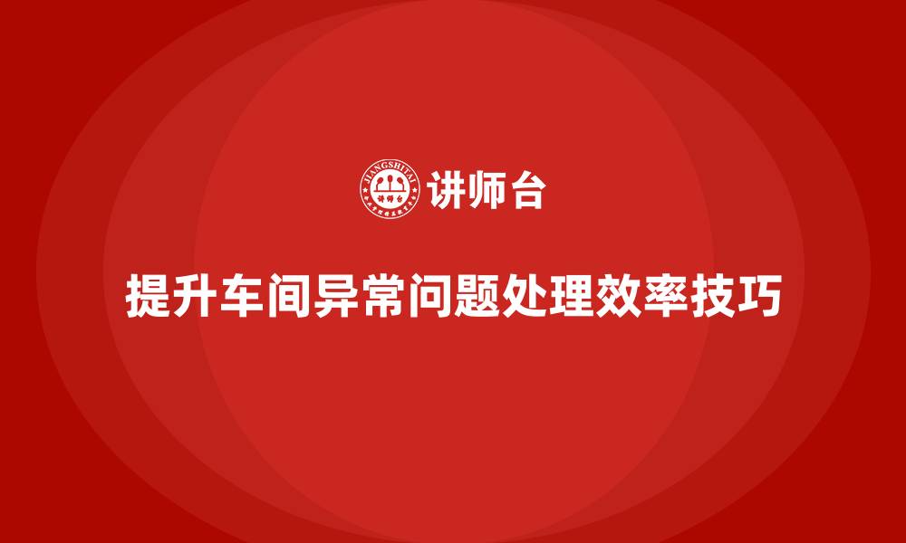 文章车间精益生产管理提高异常问题处理效率的实战技巧的缩略图