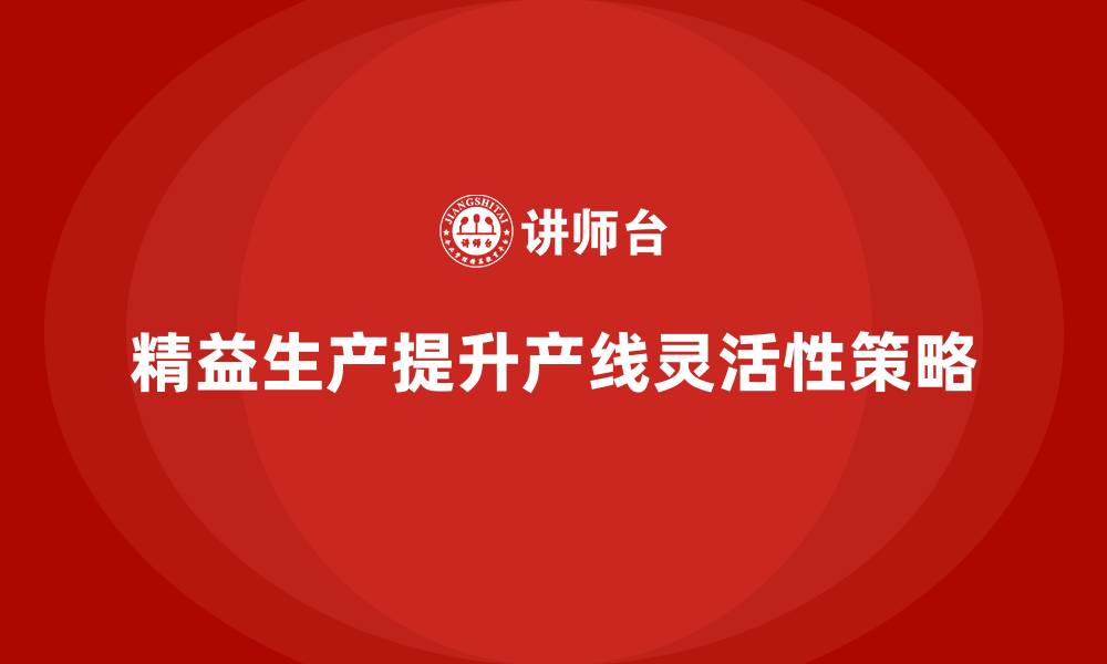 文章车间精益生产管理如何提升产线灵活性？实用策略解析的缩略图