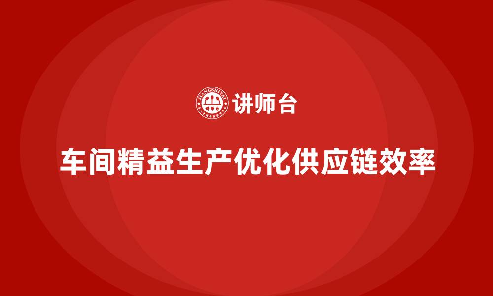 文章车间精益生产管理助力优化供应链流程的具体方案的缩略图