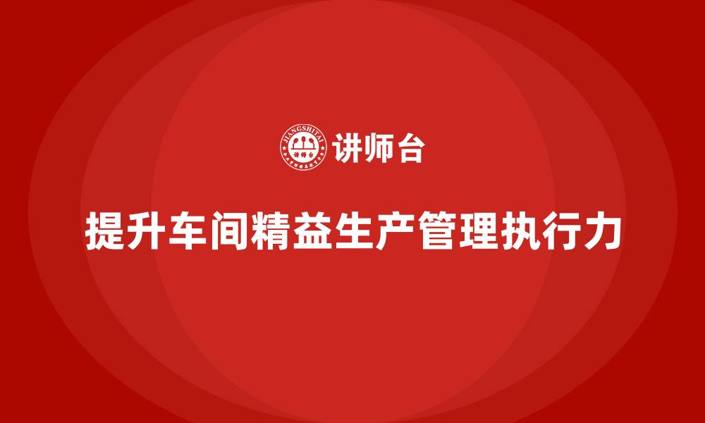 文章车间精益生产管理提升计划执行力的具体解决方案的缩略图