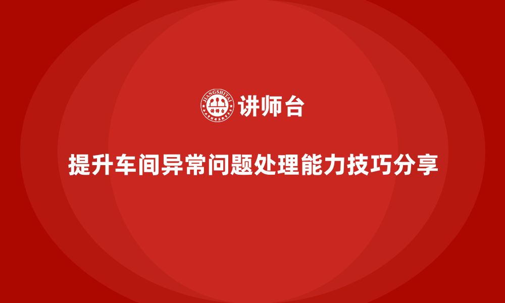 文章车间精益生产管理提升异常问题处理能力的技巧分享的缩略图