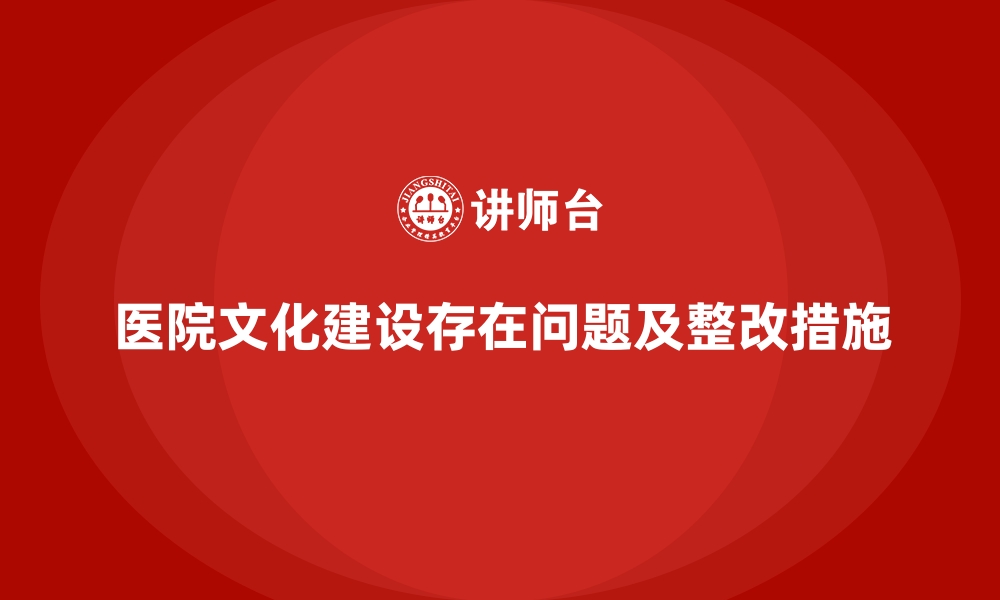 医院文化建设存在问题及整改措施