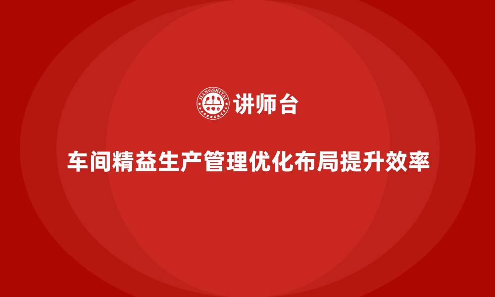 车间精益生产管理优化布局提升效率