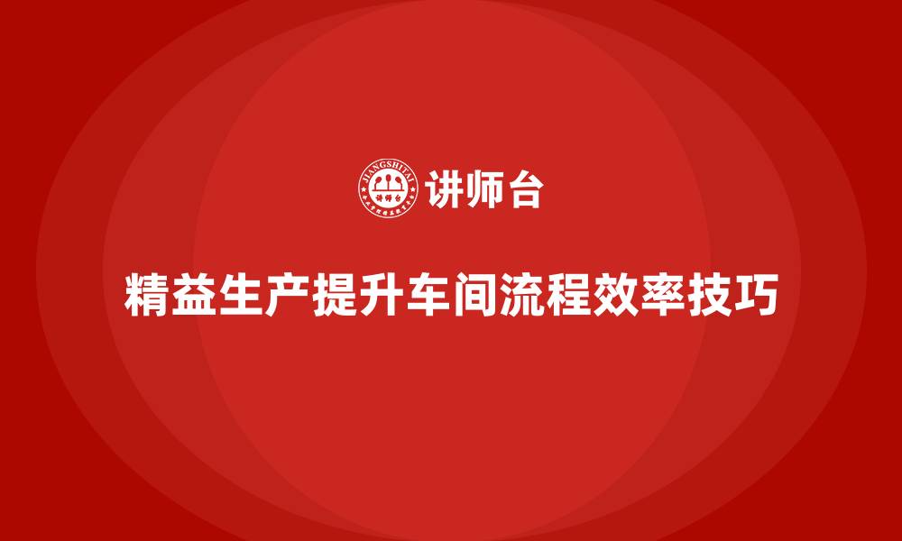 文章车间精益生产管理优化流程效率的技巧的缩略图