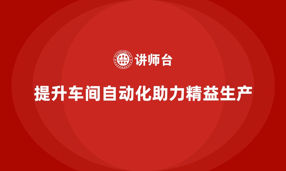 文章车间精益生产管理提升流程自动化水平的缩略图