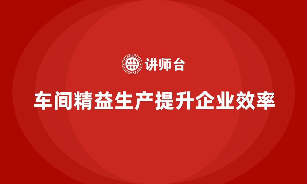 文章车间精益生产管理如何提升企业生产水平的缩略图