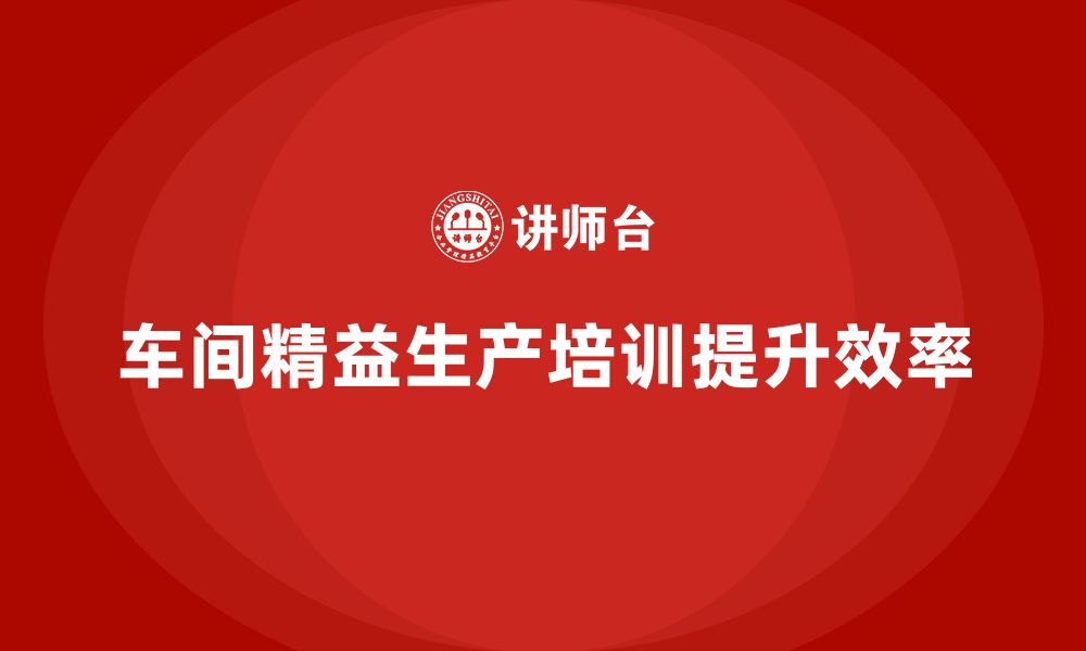 文章车间精益生产管理培训如何实现精益生产目标的缩略图