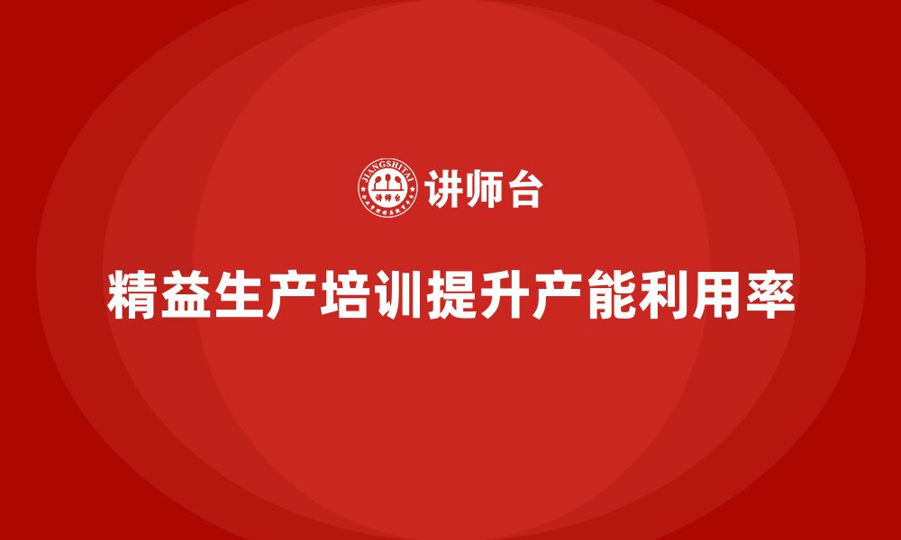 文章车间精益生产管理培训助力提升产能利用率的缩略图