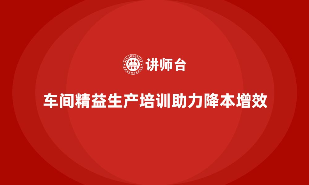 文章车间精益生产管理培训助力企业降本增效的缩略图