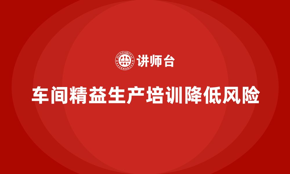 文章车间精益生产管理培训减少生产过程中的风险的缩略图