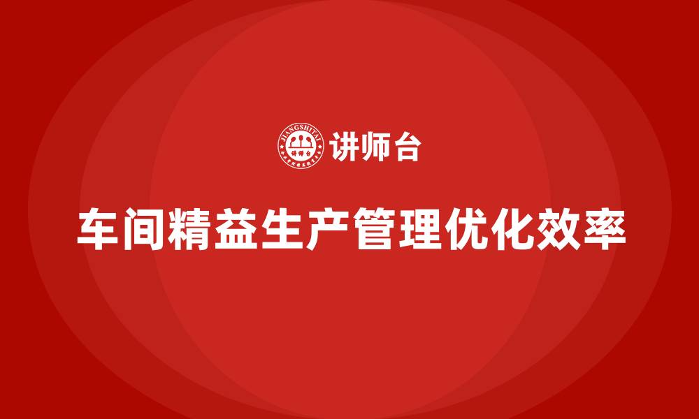 文章车间精益生产管理培训如何优化生产模式的缩略图
