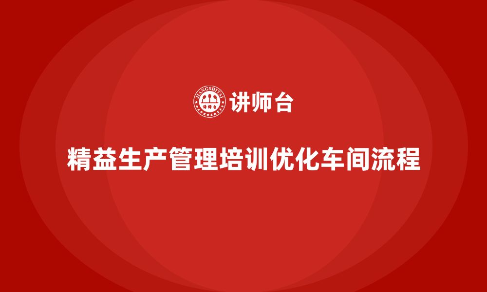 文章车间精益生产管理培训如何优化工作流程管理的缩略图