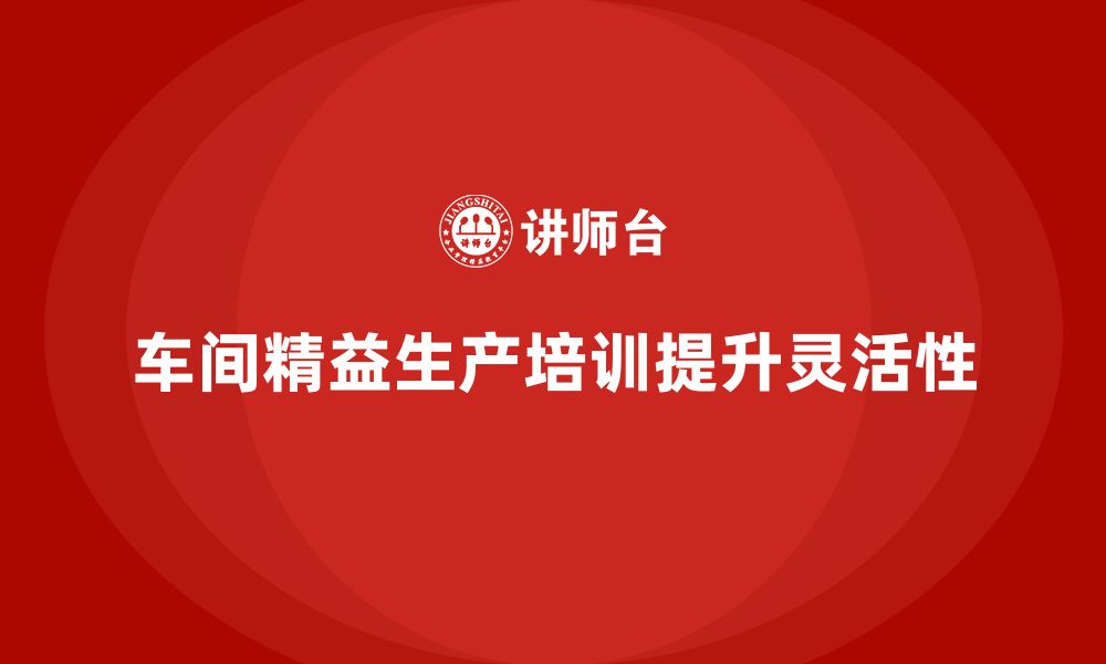 文章车间精益生产管理培训如何提升车间的生产灵活性的缩略图