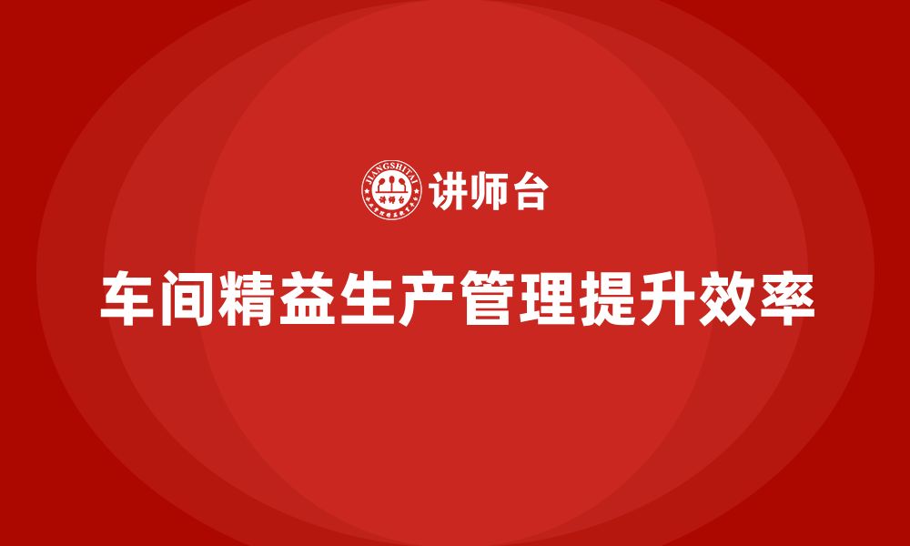 文章车间精益生产管理培训如何优化工厂车间生产管理的缩略图