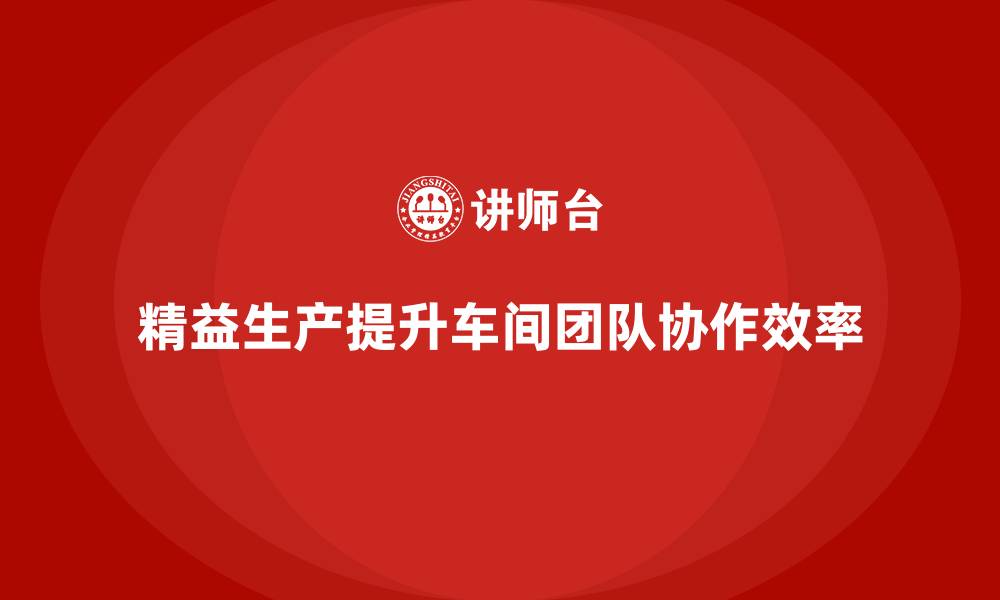 文章车间精益生产管理培训如何提升车间团队协作效率的缩略图