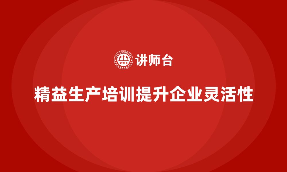 文章车间精益生产管理培训如何提升生产的灵活性与应对能力的缩略图