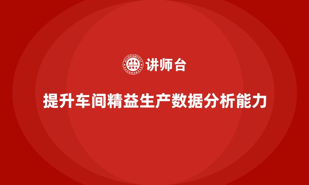 文章车间精益生产管理培训如何提升车间生产数据分析与决策能力的缩略图