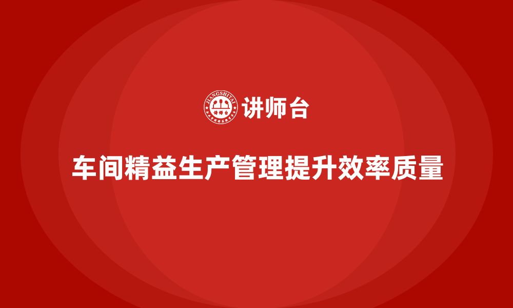 文章车间精益生产管理培训如何提升车间工作效率和质量的缩略图