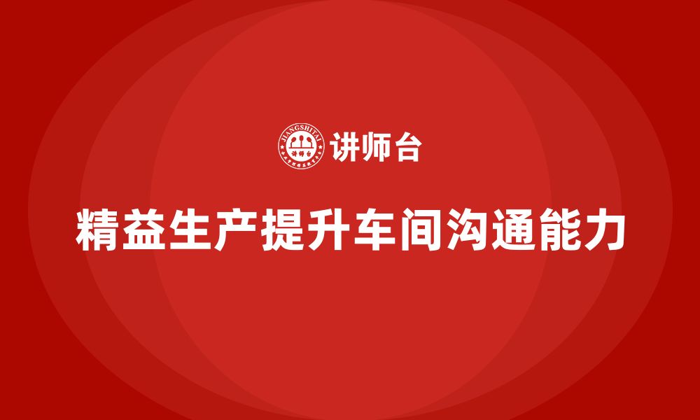 文章车间精益生产管理培训如何提升车间员工的沟通能力的缩略图