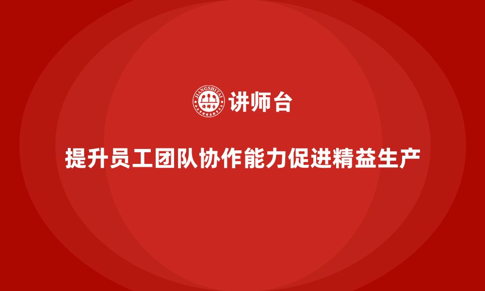 文章车间精益生产管理培训如何提升工厂员工的团队协作能力的缩略图