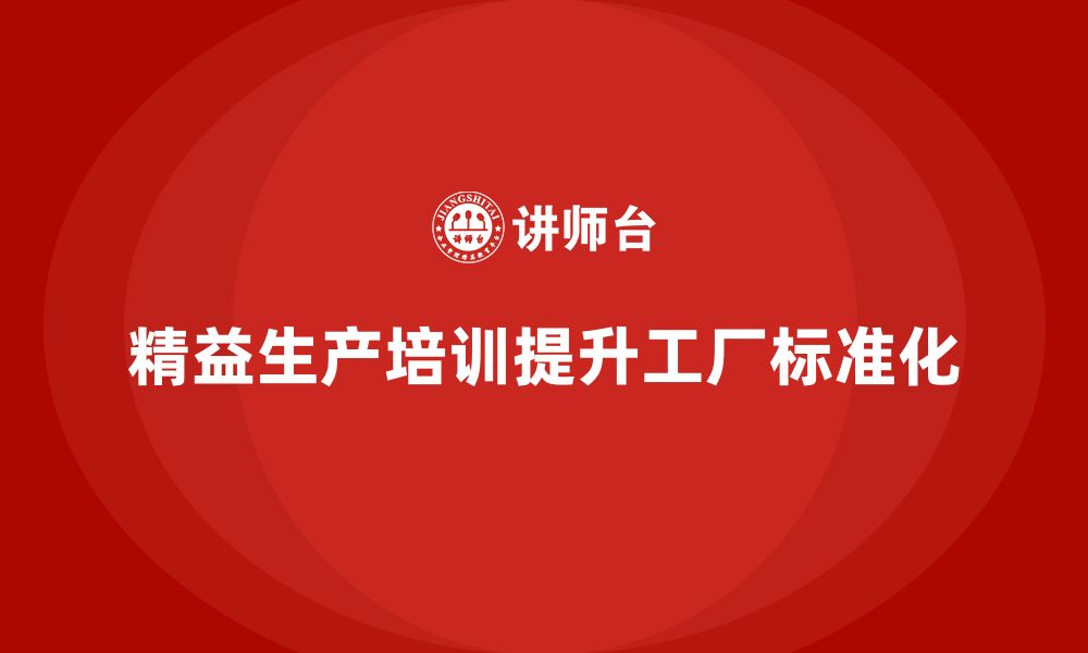 文章车间精益生产管理培训如何提升工厂运营的标准化的缩略图