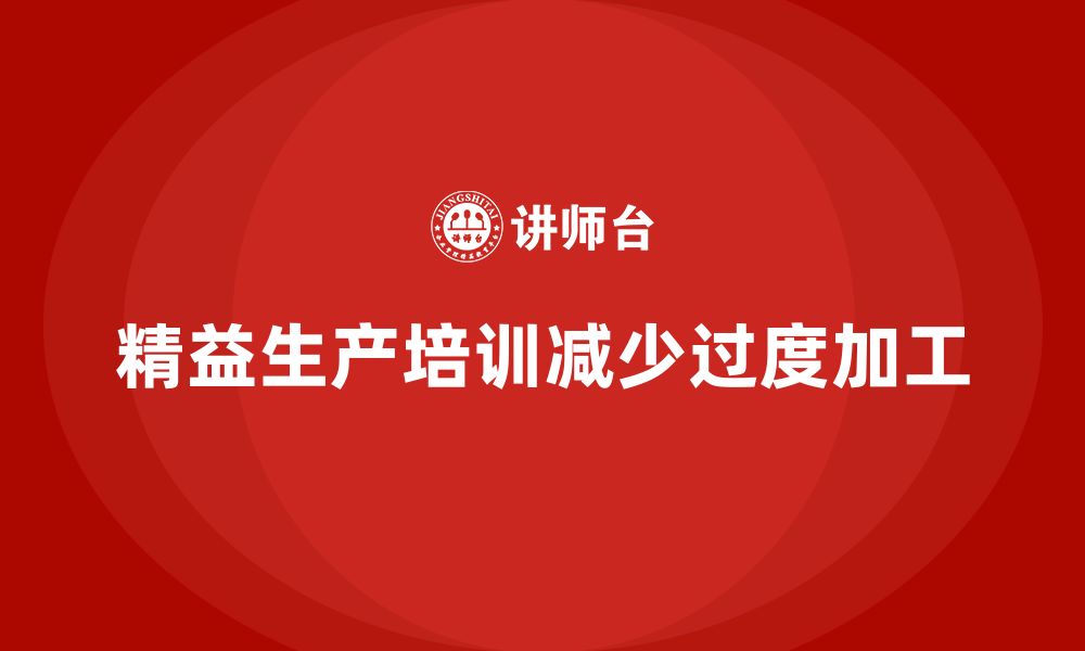 文章车间精益生产管理培训如何减少生产过程中的过度加工的缩略图