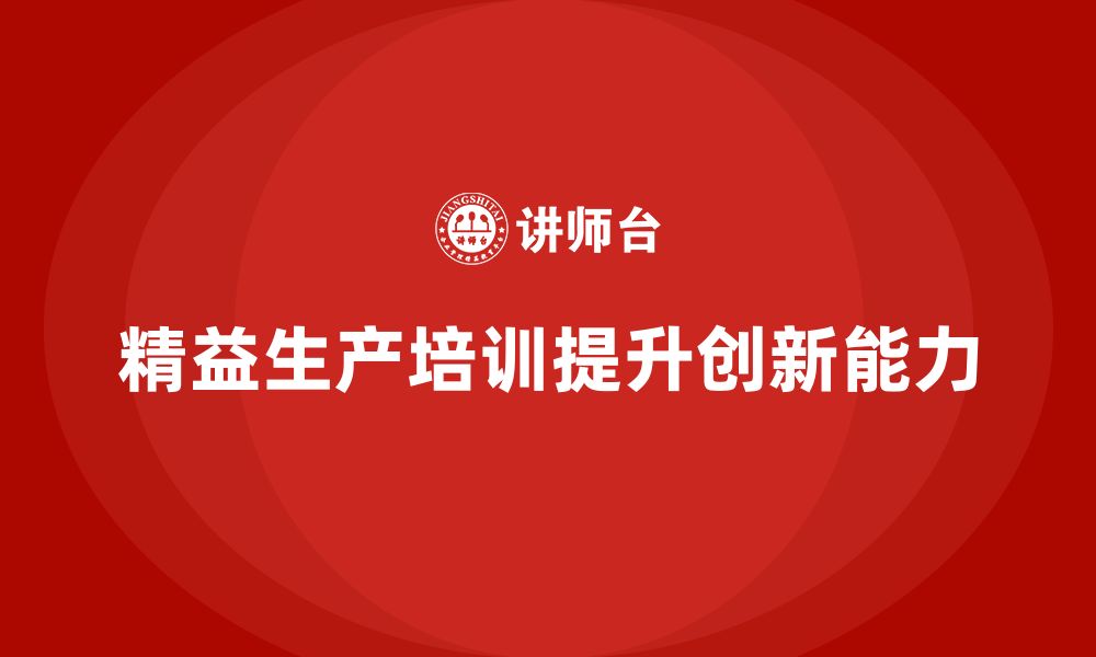 文章车间精益生产管理培训如何提升生产工艺的创新能力的缩略图