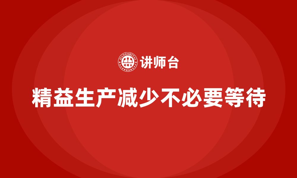 文章车间精益生产管理培训如何减少车间生产中的不必要等待的缩略图