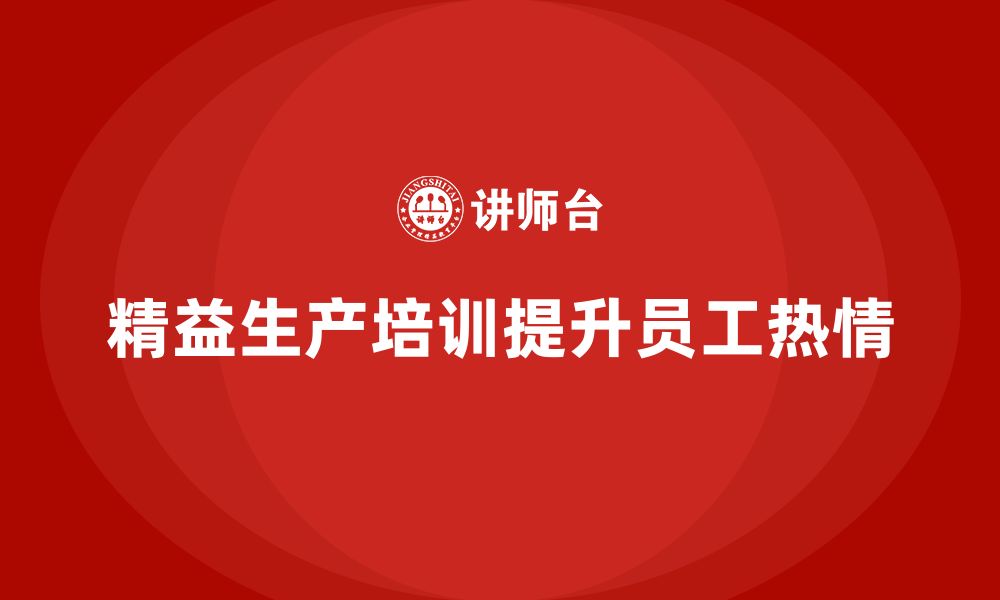 文章车间精益生产管理培训如何提高员工在生产中的工作热情的缩略图