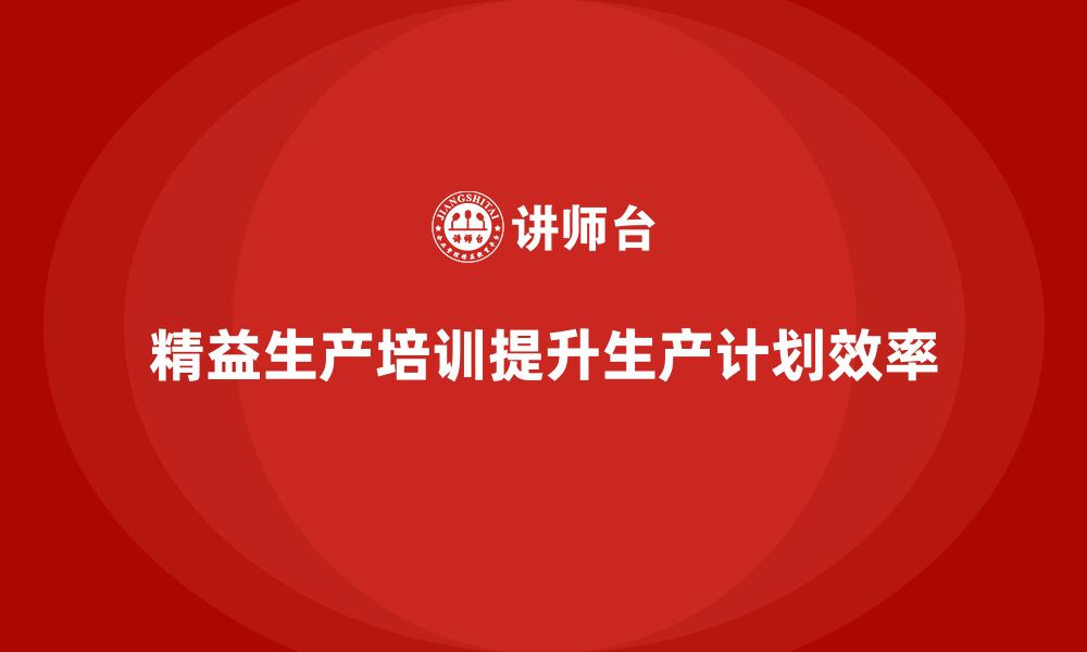 文章车间精益生产管理培训如何提升生产计划的灵活性与准确性的缩略图